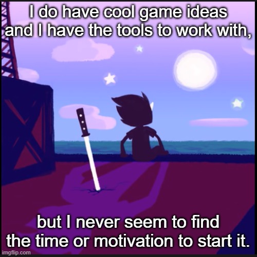 That to me is the hardest part. | I do have cool game ideas and I have the tools to work with, but I never seem to find the time or motivation to start it. | image tagged in moonsetter | made w/ Imgflip meme maker