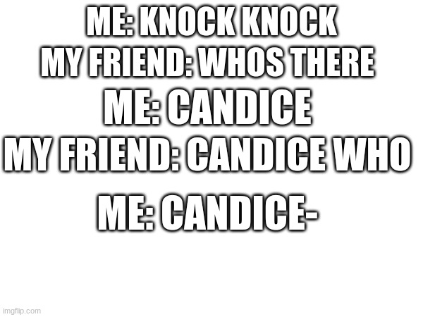 candice- | MY FRIEND: WHOS THERE; ME: KNOCK KNOCK; ME: CANDICE; MY FRIEND: CANDICE WHO; ME: CANDICE- | image tagged in memes | made w/ Imgflip meme maker