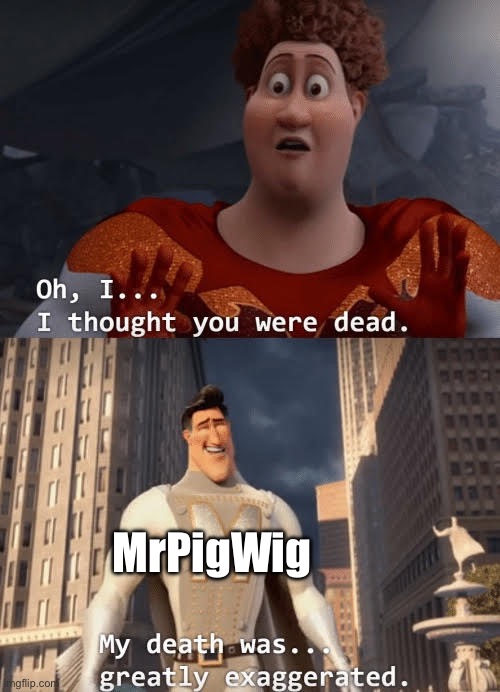 I’m back | MrPigWig | image tagged in my death was greatly exaggerated | made w/ Imgflip meme maker