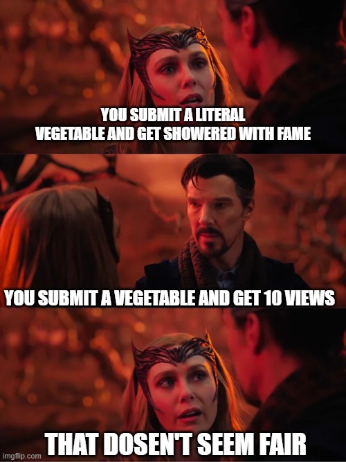 Join me, and together we'll put an end to this trend! (Heh heh, it even rhymes.) | YOU SUBMIT A LITERAL VEGETABLE AND GET SHOWERED WITH FAME; YOU SUBMIT A VEGETABLE AND GET 10 VIEWS; THAT DOSEN'T SEEM FAIR | image tagged in that doesn't seem fair,bruh,memes,stupid people,ahhhhhhhhhhhhh,oh wow are you actually reading these tags | made w/ Imgflip meme maker