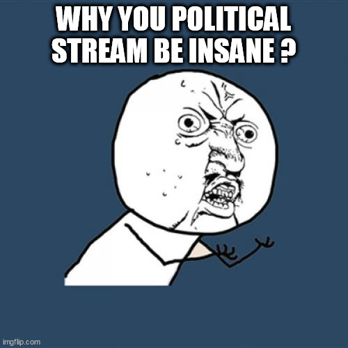 Y U No | WHY YOU POLITICAL STREAM BE INSANE ? | image tagged in memes,y u no | made w/ Imgflip meme maker