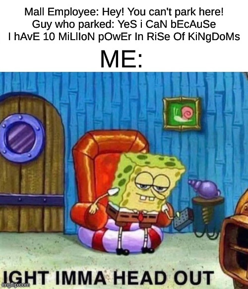 Mobile Game Ads Be Like | Mall Employee: Hey! You can't park here!
Guy who parked: YeS i CaN bEcAuSe I hAvE 10 MiLlIoN pOwEr In RiSe Of KiNgDoMs; ME: | image tagged in memes,spongebob ight imma head out | made w/ Imgflip meme maker