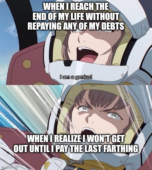I am a genius! Oh no! | WHEN I REACH THE END OF MY LIFE WITHOUT REPAYING ANY OF MY DEBTS; WHEN I REALIZE I WON'T GET OUT UNTIL I PAY THE LAST FARTHING | image tagged in i am a genius oh no,ChristianUniversalism | made w/ Imgflip meme maker