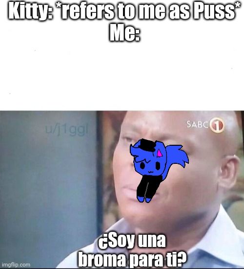 am I a joke to you | Kitty: *refers to me as Puss*
Me:; ¿Soy una broma para ti? | image tagged in am i a joke to you | made w/ Imgflip meme maker