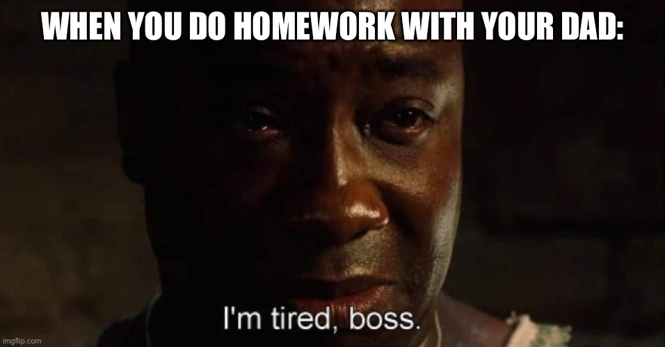 I'm tired boss | WHEN YOU DO HOMEWORK WITH YOUR DAD: | image tagged in i'm tired boss | made w/ Imgflip meme maker