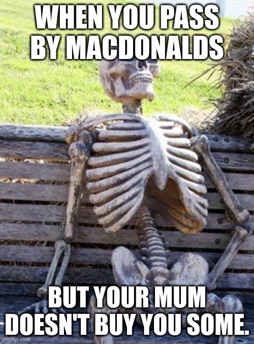 Waiting Skeleton | WHEN YOU PASS BY MACDONALDS; BUT YOUR MUM DOESN'T BUY YOU SOME. | image tagged in memes,waiting skeleton | made w/ Imgflip meme maker