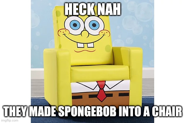 I want it tho | HECK NAH; THEY MADE SPONGEBOB INTO A CHAIR | image tagged in spongebob,chair | made w/ Imgflip meme maker