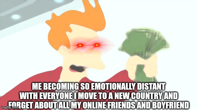 I already did | ME BECOMING SO EMOTIONALLY DISTANT WITH EVERYONE I MOVE TO A NEW COUNTRY AND FORGET ABOUT ALL MY ONLINE FRIENDS AND BOYFRIEND | image tagged in memes,shut up and take my money fry | made w/ Imgflip meme maker