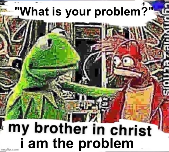 My brother in Christ | "What is your problem?"; i am the problem | image tagged in my brother in christ | made w/ Imgflip meme maker