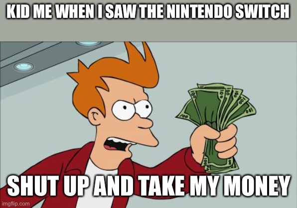 Give me | KID ME WHEN I SAW THE NINTENDO SWITCH; SHUT UP AND TAKE MY MONEY | image tagged in memes,shut up and take my money fry | made w/ Imgflip meme maker