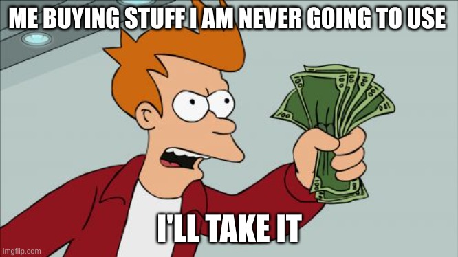 $$$$$$$$$$$$$$$$$$$$$$ | ME BUYING STUFF I AM NEVER GOING TO USE; I'LL TAKE IT | image tagged in memes,shut up and take my money fry | made w/ Imgflip meme maker