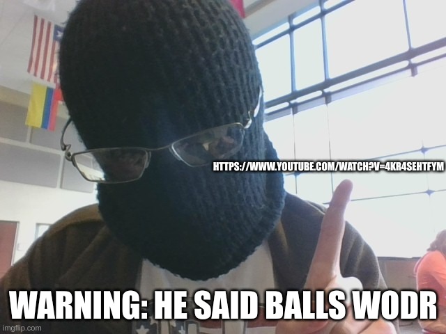 Blurry-nugget post above | HTTPS://WWW.YOUTUBE.COM/WATCH?V=4KR4SEHTFYM; WARNING: HE SAID BALLS WODR | image tagged in blurry-nugget post above | made w/ Imgflip meme maker