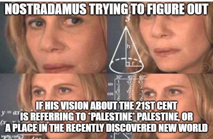 east Palestine nuked by railroad | NOSTRADAMUS TRYING TO FIGURE OUT; IF HIS VISION ABOUT THE 21ST CENT IS REFERRING TO *PALESTINE* PALESTINE, OR A PLACE IN THE RECENTLY DISCOVERED NEW WORLD | image tagged in math lady/confused lady | made w/ Imgflip meme maker