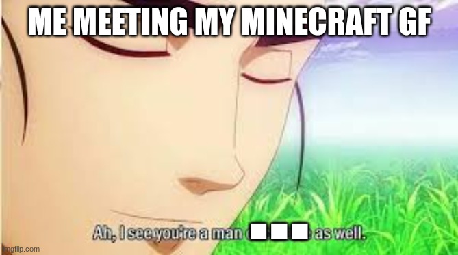 Ah,I see you are a man of culture as well | ME MEETING MY MINECRAFT GF; ■■■ | image tagged in ah i see you are a man of culture as well | made w/ Imgflip meme maker
