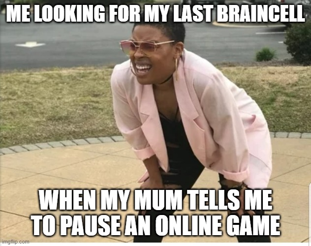 Me looking for | ME LOOKING FOR MY LAST BRAINCELL; WHEN MY MUM TELLS ME TO PAUSE AN ONLINE GAME | image tagged in me looking for | made w/ Imgflip meme maker