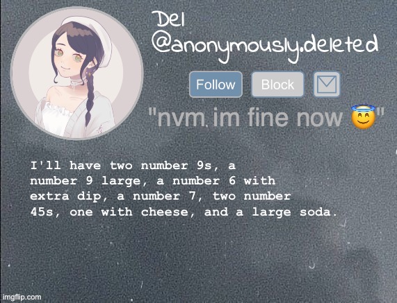 del announcement gray | I'll have two number 9s, a number 9 large, a number 6 with extra dip, a number 7, two number 45s, one with cheese, and a large soda. | image tagged in del announcement gray | made w/ Imgflip meme maker