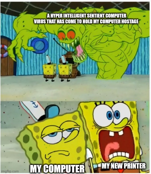 My printer freaks when I get a computer virus | A HYPER INTELLIGENT SENTIENT COMPUTER VIRUS THAT HAS COME TO HOLD MY COMPUTER HOSTAGE; MY COMPUTER; MY NEW PRINTER | image tagged in spongebob squarepants scared but also not scared | made w/ Imgflip meme maker