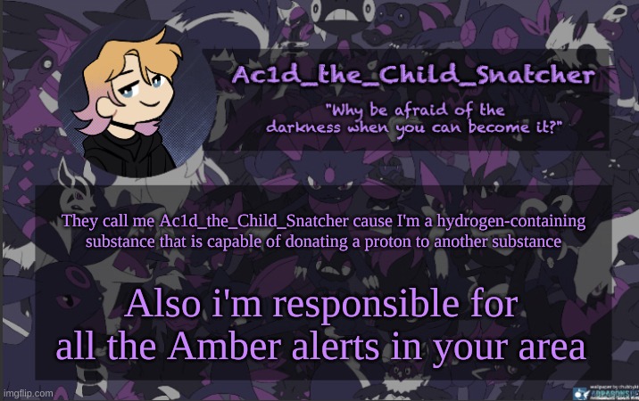 . | They call me Ac1d_the_Child_Snatcher cause I'm a hydrogen-containing substance that is capable of donating a proton to another substance; Also i'm responsible for all the Amber alerts in your area | made w/ Imgflip meme maker