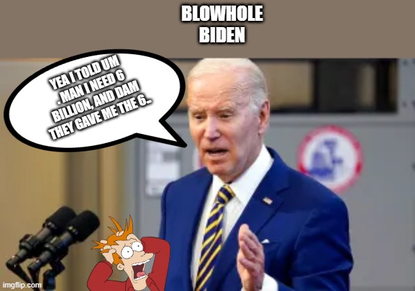 HE SAID it not me.. | BLOWHOLE BIDEN; YEA I TOLD UM . MAN I NEED 6 BILLION, AND DAM THEY GAVE ME THE 6.. | image tagged in democrats,nwo | made w/ Imgflip meme maker