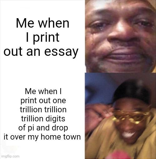When I kill my printer by printing pi and dropping it over my home town | Me when I print out an essay; Me when I print out one trillion trillion trillion digits of pi and drop it over my home town | image tagged in sad happy | made w/ Imgflip meme maker