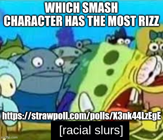 https://strawpoll.com/polls/X3nk44LzEgE | WHICH SMASH CHARACTER HAS THE MOST RIZZ; https://strawpoll.com/polls/X3nk44LzEgE | image tagged in racial slurs | made w/ Imgflip meme maker