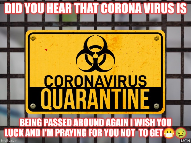 Coronavirus Quarantine | DID YOU HEAR THAT CORONA VIRUS IS; BEING PASSED AROUND AGAIN I WISH YOU LUCK AND I'M PRAYING FOR YOU NOT  TO GET😷🤢 | image tagged in coronavirus quarantine | made w/ Imgflip meme maker
