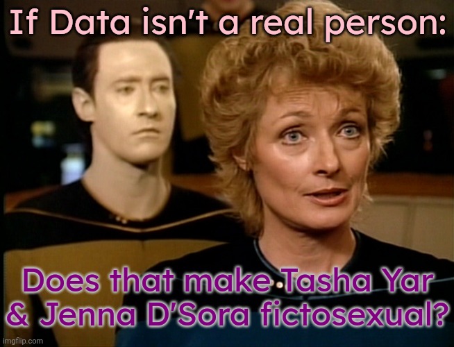 This just occurred to me... | If Data isn't a real person:; Does that make Tasha Yar & Jenna D'Sora fictosexual? | image tagged in dr pulaski talking,it's time to start asking yourself the big questions meme,star trek the next generation,lgbtq | made w/ Imgflip meme maker