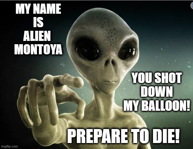 You killed my Father! | MY NAME
 IS 
ALIEN 
MONTOYA; YOU SHOT DOWN MY BALLOON! PREPARE TO DIE! | image tagged in aliens,balloon,inigo montoya,prepare to die,ufo | made w/ Imgflip meme maker