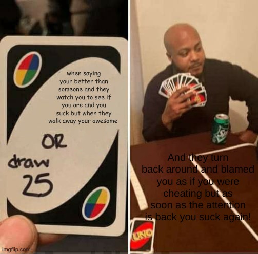 UNO Draw 25 Cards | when saying your better than someone and they watch you to see if you are and you suck but when they walk away your awesome; And they turn back around and blamed you as if you were cheating but as soon as the attention is back you suck again! | image tagged in memes,uno draw 25 cards | made w/ Imgflip meme maker