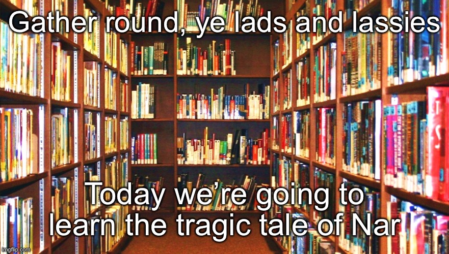 Library | Gather round, ye lads and lassies; Today we’re going to learn the tragic tale of Nar | image tagged in library | made w/ Imgflip meme maker