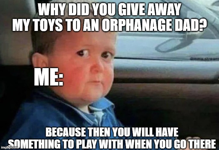 I am scared | WHY DID YOU GIVE AWAY MY TOYS TO AN ORPHANAGE DAD? ME:; BECAUSE THEN YOU WILL HAVE SOMETHING TO PLAY WITH WHEN YOU GO THERE | image tagged in scared kid car | made w/ Imgflip meme maker