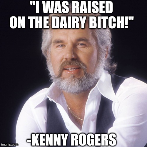 Kenny Rogers | "I WAS RAISED ON THE DAIRY BITCH!"; -KENNY ROGERS | image tagged in kenny rogers | made w/ Imgflip meme maker