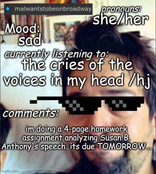 wish me luck, still have 2 pages to go :( | she/her; sad; the cries of the voices in my head /hj; im doing a 4-page homework assignment analyzing Susan B. Anthony's speech. its due TOMORROW... | image tagged in malwantstobeonbroadway's template | made w/ Imgflip meme maker