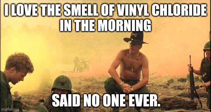 Really didn't know much about vinyl chloride until a few days ago. | I LOVE THE SMELL OF VINYL CHLORIDE
 IN THE MORNING; SAID NO ONE EVER. | image tagged in i love the smell of napalm in the morning | made w/ Imgflip meme maker