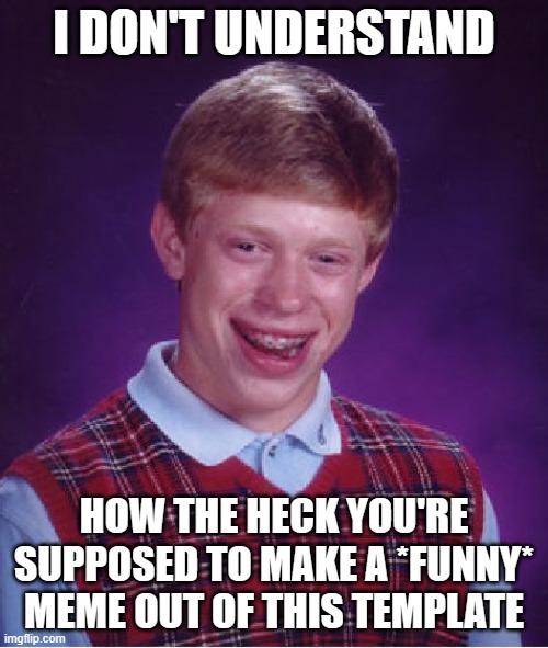 Impossible XD | I DON'T UNDERSTAND; HOW THE HECK YOU'RE SUPPOSED TO MAKE A *FUNNY* MEME OUT OF THIS TEMPLATE | image tagged in memes,bad luck brian | made w/ Imgflip meme maker