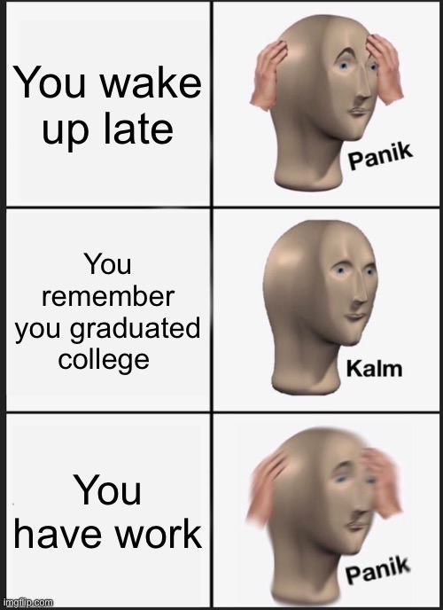 Panik Kalm Panik Meme | You wake up late; You remember you graduated college; You have work | image tagged in memes,panik kalm panik | made w/ Imgflip meme maker