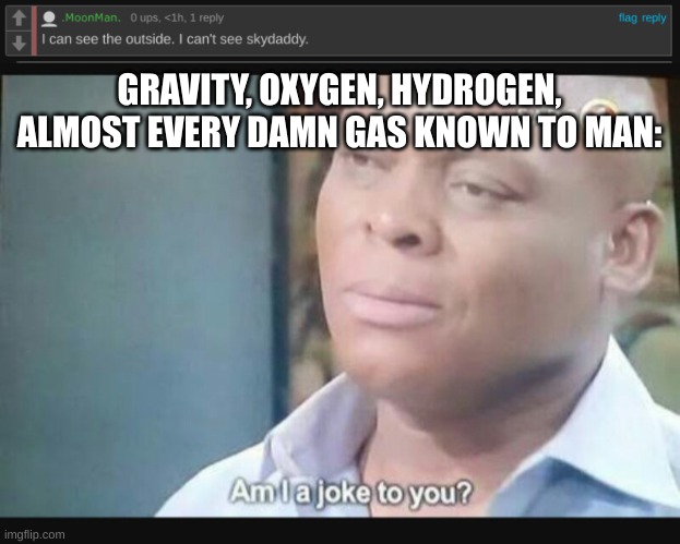 "Seeing is believing!"-? | GRAVITY, OXYGEN, HYDROGEN, ALMOST EVERY DAMN GAS KNOWN TO MAN: | image tagged in am i a joke to you | made w/ Imgflip meme maker
