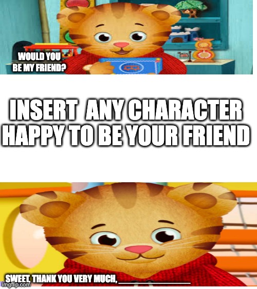 WOULD YOU BE MY FRIEND? INSERT  ANY CHARACTER HAPPY TO BE YOUR FRIEND; SWEET, THANK YOU VERY MUCH, ______________ | image tagged in the rock driving | made w/ Imgflip meme maker