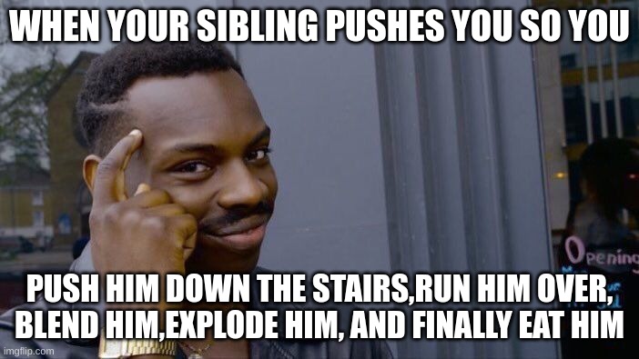 all of the above | WHEN YOUR SIBLING PUSHES YOU SO YOU; PUSH HIM DOWN THE STAIRS,RUN HIM OVER, BLEND HIM,EXPLODE HIM, AND FINALLY EAT HIM | image tagged in memes,roll safe think about it | made w/ Imgflip meme maker