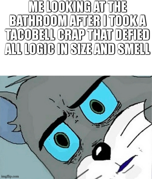 oh no... im gonna get a whooping | ME LOOKING AT THE BATHROOM AFTER I TOOK A TACOBELL CRAP THAT DEFIED ALL LOGIC IN SIZE AND SMELL | image tagged in unsettled tom | made w/ Imgflip meme maker
