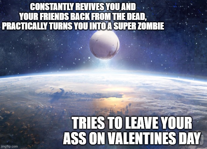 Scumbag Traveler | CONSTANTLY REVIVES YOU AND YOUR FRIENDS BACK FROM THE DEAD, PRACTICALLY TURNS YOU INTO A SUPER ZOMBIE; TRIES TO LEAVE YOUR ASS ON VALENTINES DAY | image tagged in destiny 2,funny memes,ps4,gaming,scumbag steve | made w/ Imgflip meme maker