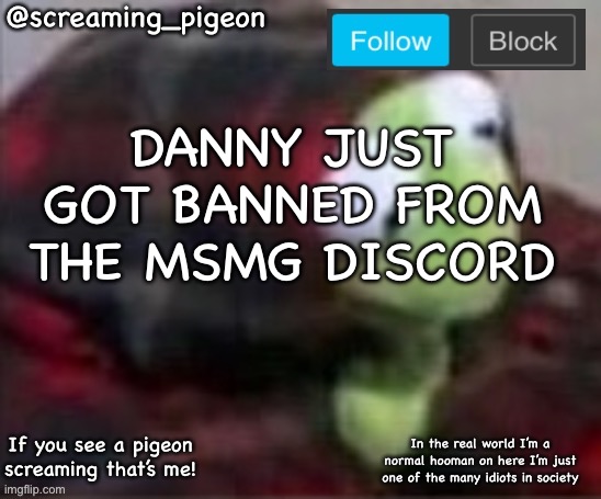 https://youtu.be/WKYI9W6nvYw | DANNY JUST GOT BANNED FROM THE MSMG DISCORD | image tagged in something idk | made w/ Imgflip meme maker