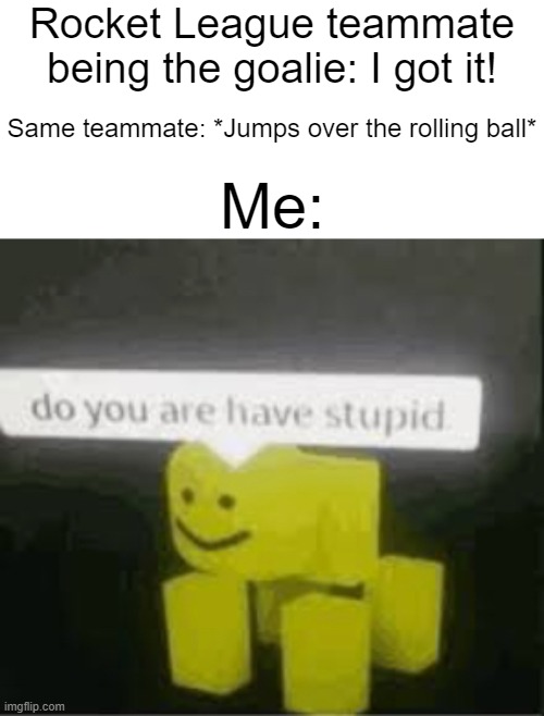 Never trust your teammates in plat rank |  Rocket League teammate being the goalie: I got it! Same teammate: *Jumps over the rolling ball*; Me: | image tagged in do you are have stupid,oh really,memes,funny | made w/ Imgflip meme maker