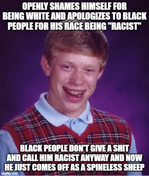 Why are you ashamed of your heritage? | OPENLY SHAMES HIMSELF FOR BEING WHITE AND APOLOGIZES TO BLACK PEOPLE FOR HIS RACE BEING "RACIST"; BLACK PEOPLE DON'T GIVE A SHIT AND CALL HIM RACIST ANYWAY AND NOW HE JUST COMES OFF AS A SPINELESS SHEEP | image tagged in memes,bad luck brian | made w/ Imgflip meme maker