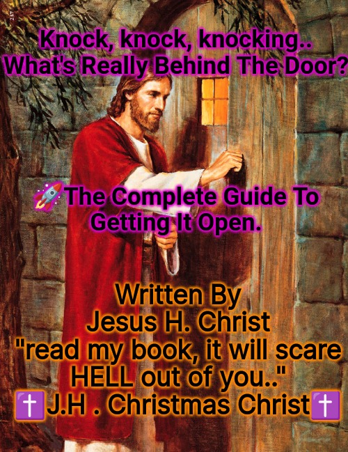 Hey knocklehead | Knock, knock, knocking..
What's Really Behind The Door?
 
 
 
  
🚀The Complete Guide To
Getting It Open. Written By
Jesus H. Christ
"read my book, it will scare HELL out of you.."
✝️J.H . Christmas Christ✝️ | image tagged in jesus knocking,stairway to heaven,who dat | made w/ Imgflip meme maker