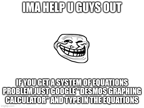 i can give u the link if you need it | IMA HELP U GUYS OUT; IF YOU GET A SYSTEM OF EQUATIONS PROBLEM JUST GOOGLE "DESMOS GRAPHING CALCULATOR" AND TYPE IN THE EQUATIONS | made w/ Imgflip meme maker