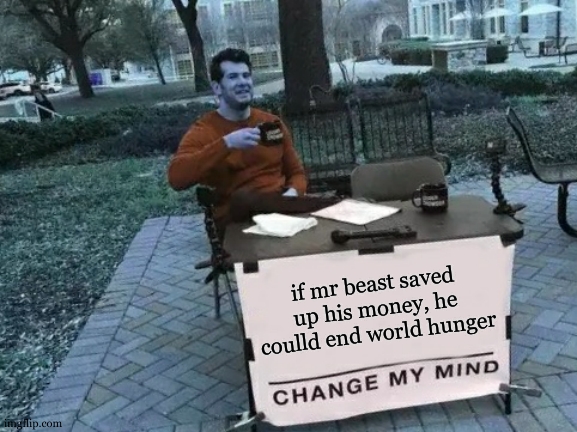 Change My Mind | if mr beast saved up his money, he coulld end world hunger | image tagged in memes,change my mind | made w/ Imgflip meme maker