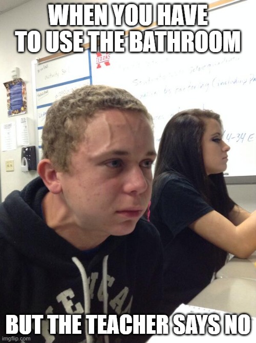 Hold fart | WHEN YOU HAVE TO USE THE BATHROOM; BUT THE TEACHER SAYS NO | image tagged in hold fart | made w/ Imgflip meme maker