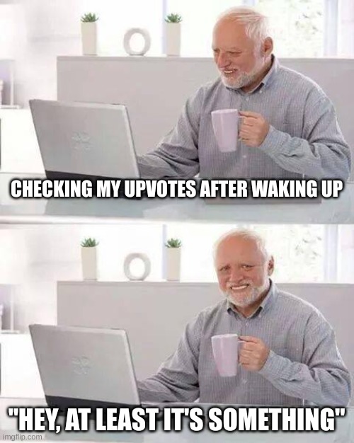 If only I had some... | CHECKING MY UPVOTES AFTER WAKING UP; "HEY, AT LEAST IT'S SOMETHING" | image tagged in memes,hide the pain harold | made w/ Imgflip meme maker