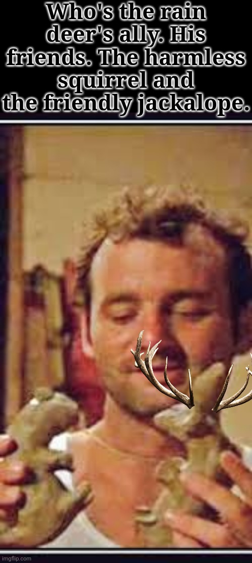 Who's the rain deer's ally. His friends. The harmless squirrel and the friendly jackalope. | made w/ Imgflip meme maker